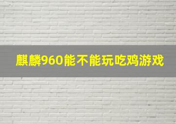 麒麟960能不能玩吃鸡游戏