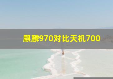 麒麟970对比天机700