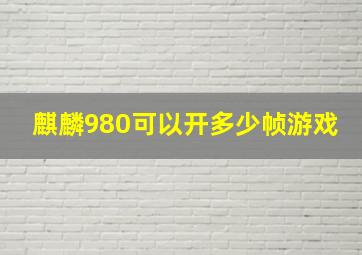 麒麟980可以开多少帧游戏