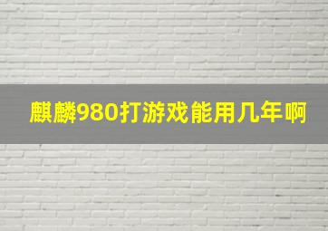 麒麟980打游戏能用几年啊