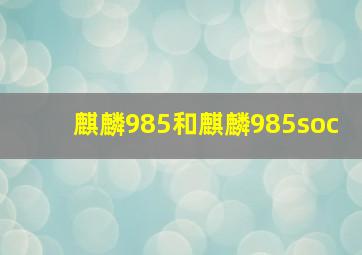 麒麟985和麒麟985soc