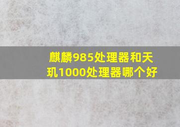 麒麟985处理器和天玑1000处理器哪个好