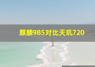 麒麟985对比天玑720