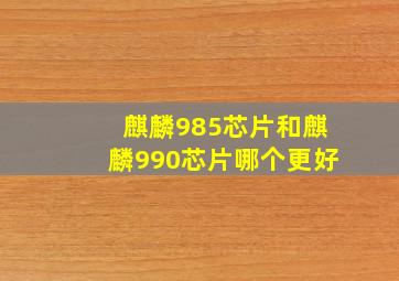 麒麟985芯片和麒麟990芯片哪个更好