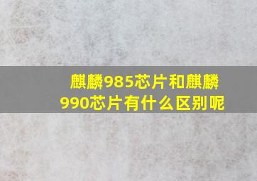 麒麟985芯片和麒麟990芯片有什么区别呢