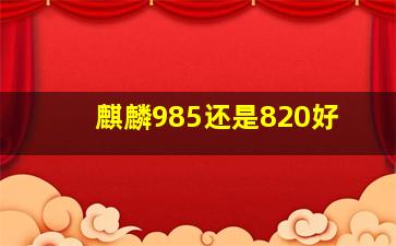 麒麟985还是820好