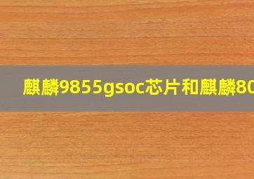 麒麟9855gsoc芯片和麒麟8000