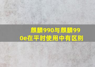 麒麟990与麒麟990e在平时使用中有区别