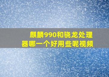 麒麟990和骁龙处理器哪一个好用些呢视频