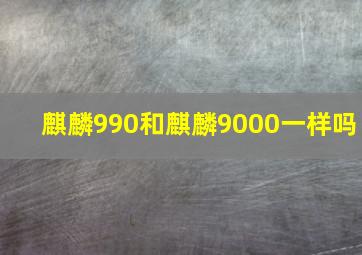 麒麟990和麒麟9000一样吗