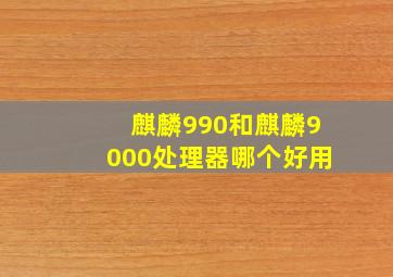 麒麟990和麒麟9000处理器哪个好用