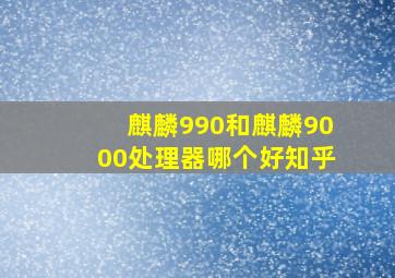 麒麟990和麒麟9000处理器哪个好知乎