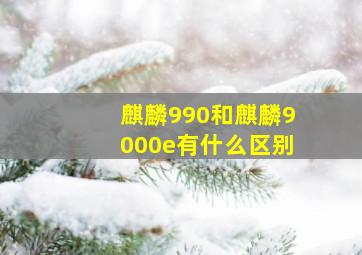 麒麟990和麒麟9000e有什么区别