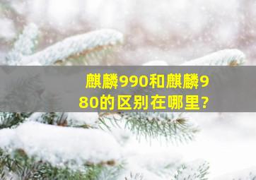 麒麟990和麒麟980的区别在哪里?