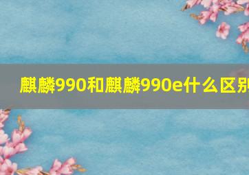 麒麟990和麒麟990e什么区别