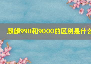 麒麟990和9000的区别是什么