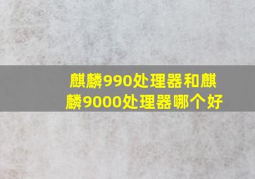 麒麟990处理器和麒麟9000处理器哪个好