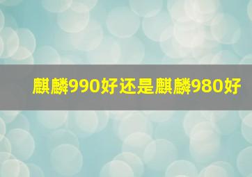 麒麟990好还是麒麟980好