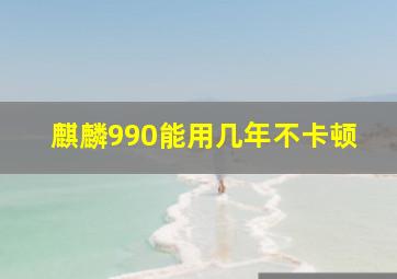 麒麟990能用几年不卡顿