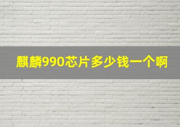 麒麟990芯片多少钱一个啊