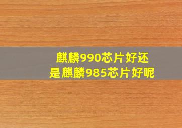 麒麟990芯片好还是麒麟985芯片好呢