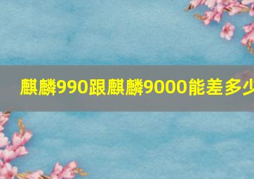 麒麟990跟麒麟9000能差多少