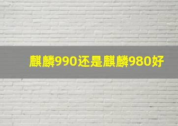 麒麟990还是麒麟980好