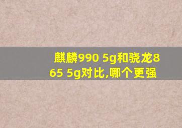 麒麟990 5g和骁龙865 5g对比,哪个更强