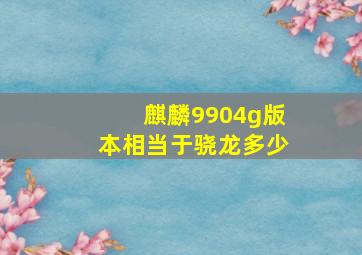 麒麟9904g版本相当于骁龙多少