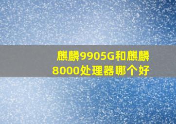 麒麟9905G和麒麟8000处理器哪个好