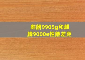 麒麟9905g和麒麟9000e性能差距