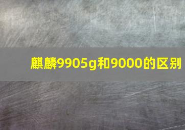 麒麟9905g和9000的区别