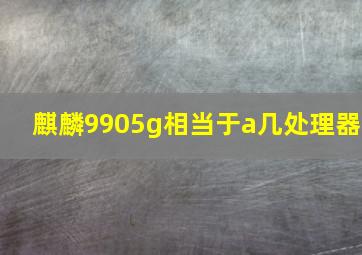 麒麟9905g相当于a几处理器