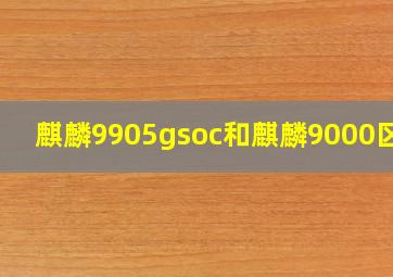 麒麟9905gsoc和麒麟9000区别