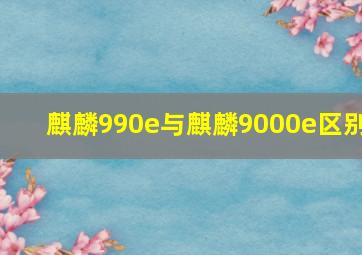 麒麟990e与麒麟9000e区别