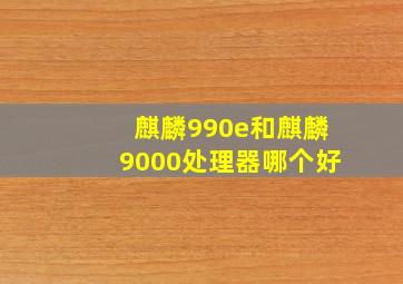 麒麟990e和麒麟9000处理器哪个好