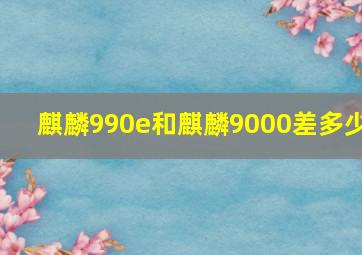 麒麟990e和麒麟9000差多少