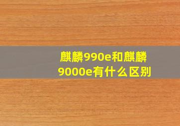 麒麟990e和麒麟9000e有什么区别