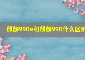 麒麟990e和麒麟990什么区别