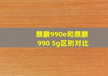 麒麟990e和麒麟990 5g区别对比