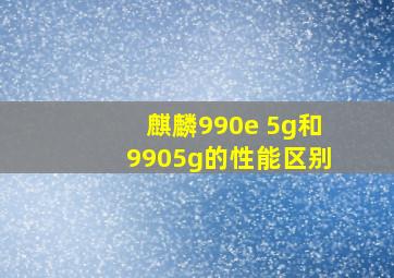 麒麟990e 5g和9905g的性能区别