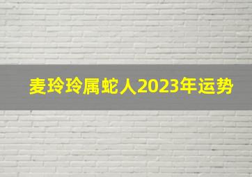 麦玲玲属蛇人2023年运势