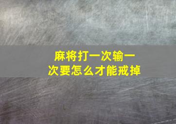 麻将打一次输一次要怎么才能戒掉