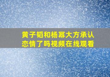 黄子韬和杨幂大方承认恋情了吗视频在线观看