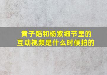 黄子韬和杨紫细节里的互动视频是什么时候拍的