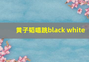 黄子韬唱跳black white