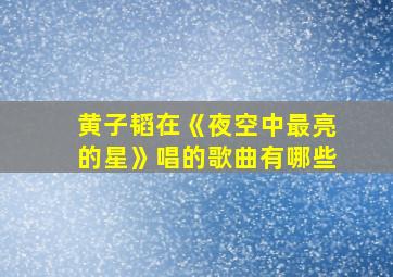 黄子韬在《夜空中最亮的星》唱的歌曲有哪些