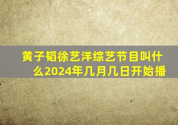 黄子韬徐艺洋综艺节目叫什么2024年几月几日开始播