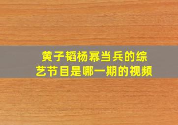 黄子韬杨幂当兵的综艺节目是哪一期的视频