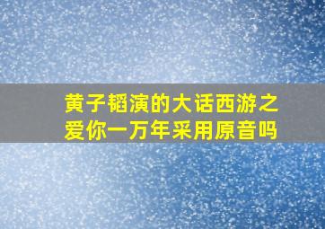 黄子韬演的大话西游之爱你一万年采用原音吗